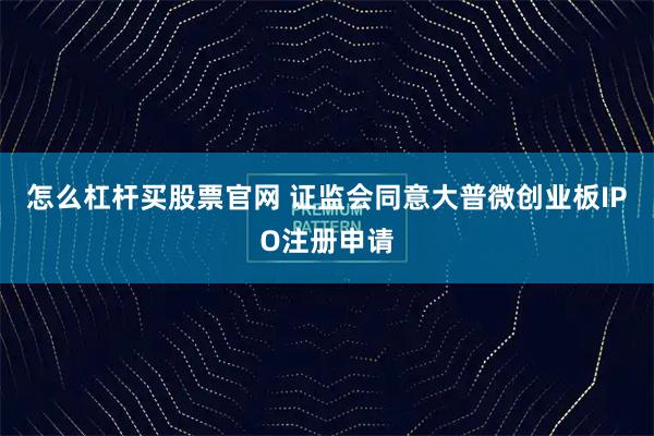 怎么杠杆买股票官网 证监会同意大普微创业板IPO注册申请