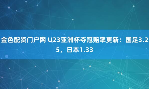 金色配资门户网 U23亚洲杯夺冠赔率更新：国足3.25，日本1.33