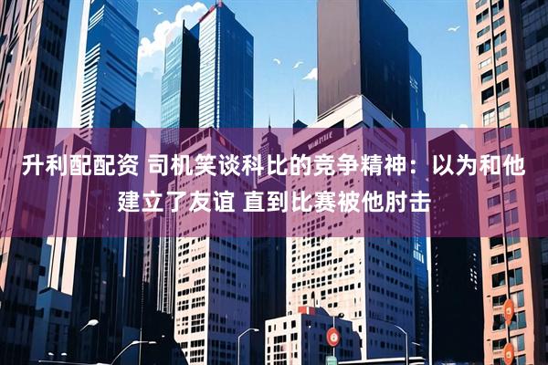 升利配配资 司机笑谈科比的竞争精神：以为和他建立了友谊 直到比赛被他肘击