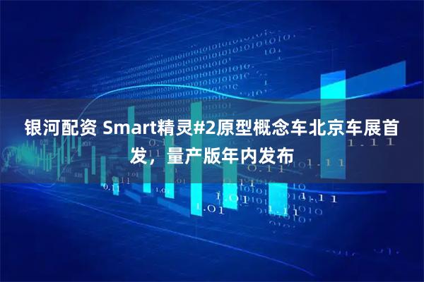 银河配资 Smart精灵#2原型概念车北京车展首发，量产版年内发布