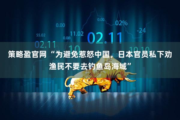 策略盈官网 “为避免惹怒中国，日本官员私下劝渔民不要去钓鱼岛海域”