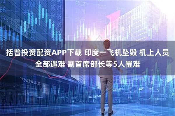 括普投资配资APP下载 印度一飞机坠毁 机上人员全部遇难 副首席部长等5人罹难