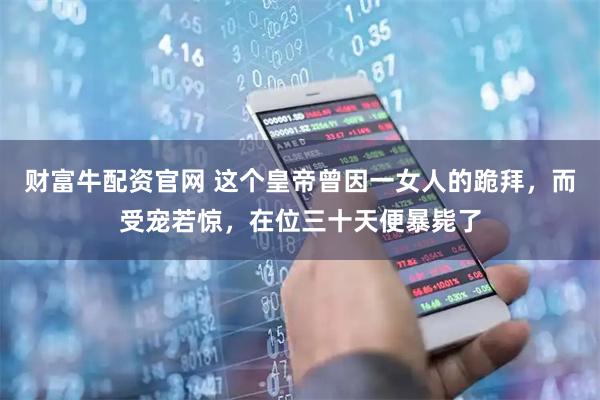 财富牛配资官网 这个皇帝曾因一女人的跪拜，而受宠若惊，在位三十天便暴毙了