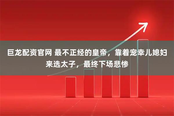巨龙配资官网 最不正经的皇帝，靠着宠幸儿媳妇来选太子，最终下场悲惨
