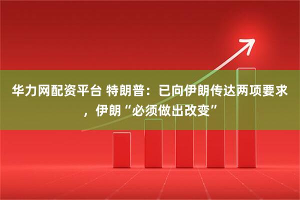华力网配资平台 特朗普：已向伊朗传达两项要求，伊朗“必须做出改变”