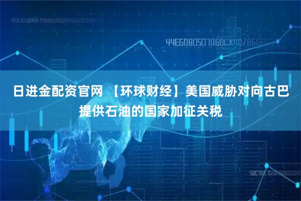 日进金配资官网 【环球财经】美国威胁对向古巴提供石油的国家加征关税