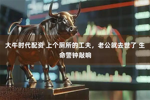 大牛时代配资 上个厕所的工夫，老公就去世了 生命警钟敲响