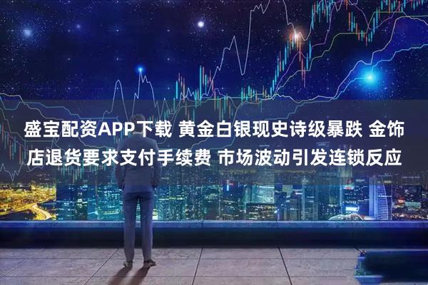 盛宝配资APP下载 黄金白银现史诗级暴跌 金饰店退货要求支付手续费 市场波动引发连锁反应