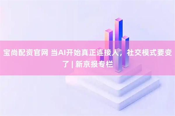 宝尚配资官网 当AI开始真正连接人，社交模式要变了 | 新京报专栏
