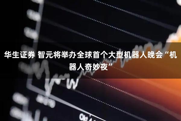 华生证券 智元将举办全球首个大型机器人晚会“机器人奇妙夜”