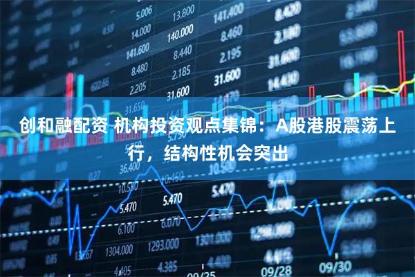 创和融配资 机构投资观点集锦：A股港股震荡上行，结构性机会突出