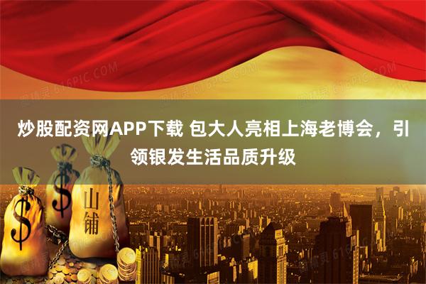 炒股配资网APP下载 包大人亮相上海老博会，引领银发生活品质升级