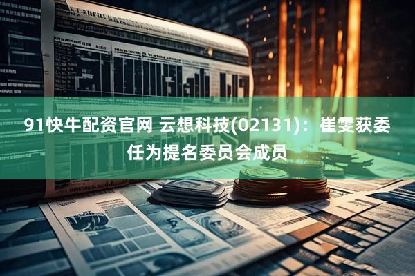 91快牛配资官网 云想科技(02131)：崔雯获委任为提名委员会成员