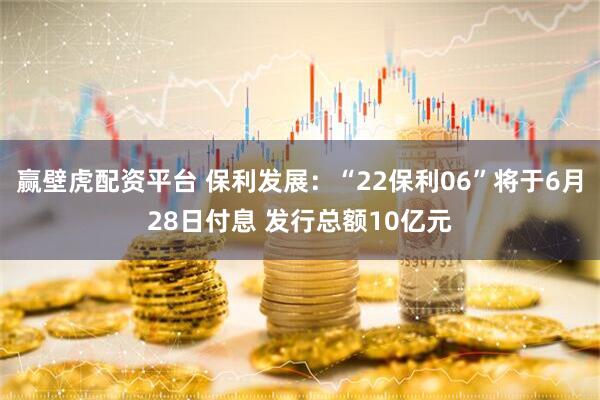 赢壁虎配资平台 保利发展：“22保利06”将于6月28日付息 发行总额10亿元