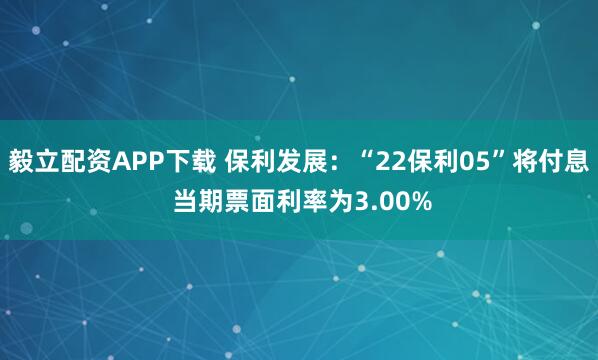 毅立配资APP下载 保利发展：“22保利05”将付息 当期票面利率为3.00%