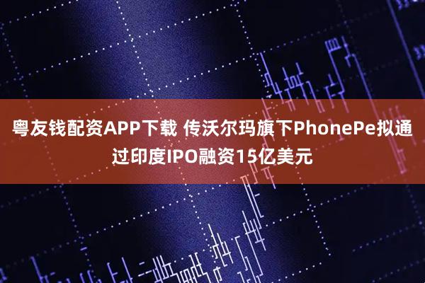 粤友钱配资APP下载 传沃尔玛旗下PhonePe拟通过印度IPO融资15亿美元