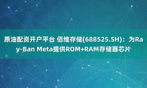 原油配资开户平台 佰维存储(688525.SH)：为Ray-Ban Meta提供ROM+RAM存储器芯片