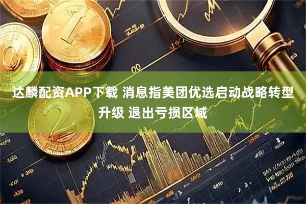 达麟配资APP下载 消息指美团优选启动战略转型升级 退出亏损区域