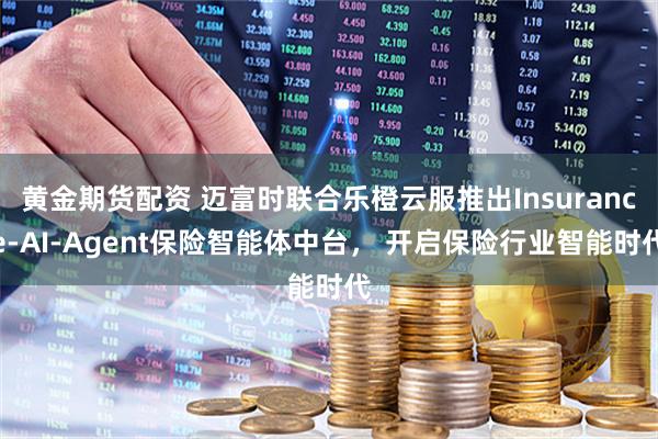 黄金期货配资 迈富时联合乐橙云服推出Insurance-AI-Agent保险智能体中台， 开启保险行业智能时代