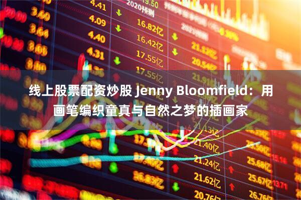 线上股票配资炒股 Jenny Bloomfield：用画笔编织童真与自然之梦的插画家