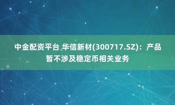 中金配资平台 华信新材(300717.SZ)：产品暂不涉及稳定币相关业务