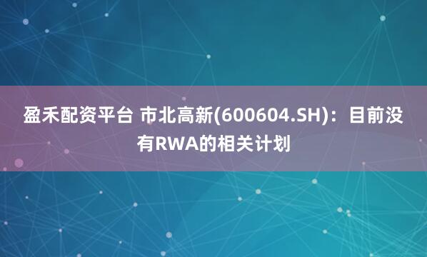 盈禾配资平台 市北高新(600604.SH)：目前没有RWA的相关计划