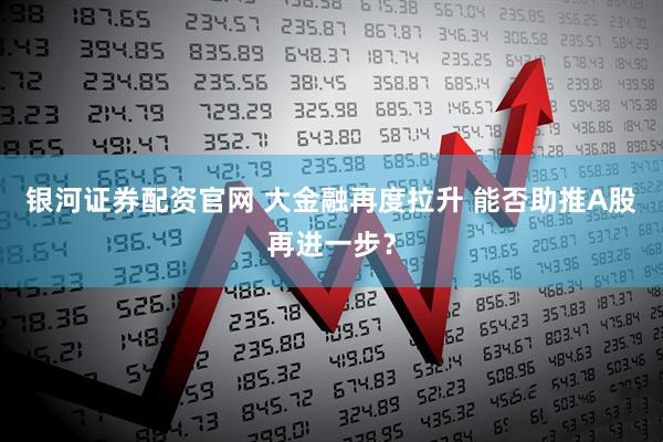 银河证券配资官网 大金融再度拉升 能否助推A股再进一步？