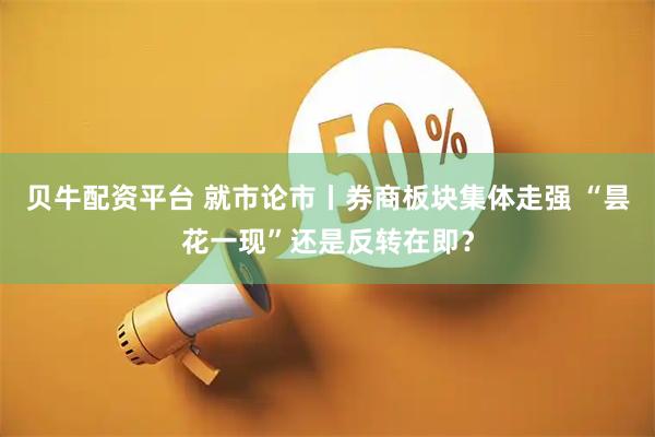 贝牛配资平台 就市论市丨券商板块集体走强 “昙花一现”还是反转在即？