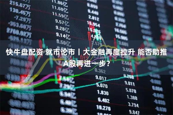快牛盘配资 就市论市丨大金融再度拉升 能否助推A股再进一步？