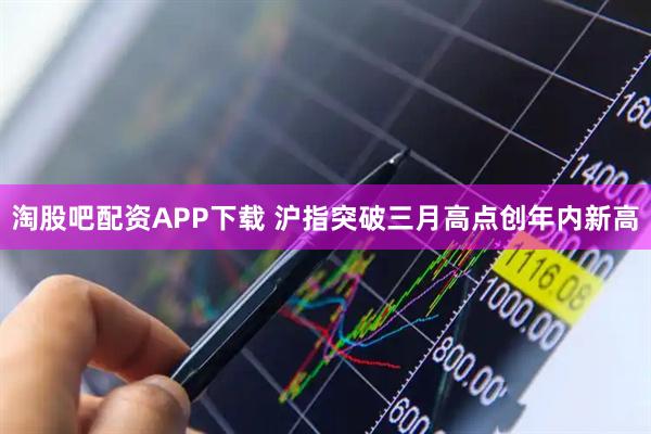 淘股吧配资APP下载 沪指突破三月高点创年内新高