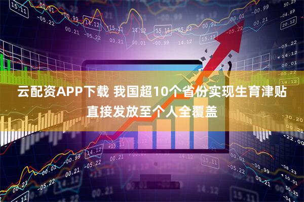 云配资APP下载 我国超10个省份实现生育津贴直接发放至个人全覆盖