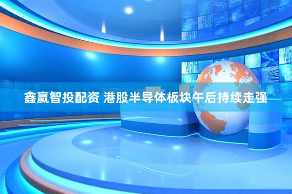 鑫赢智投配资 港股半导体板块午后持续走强