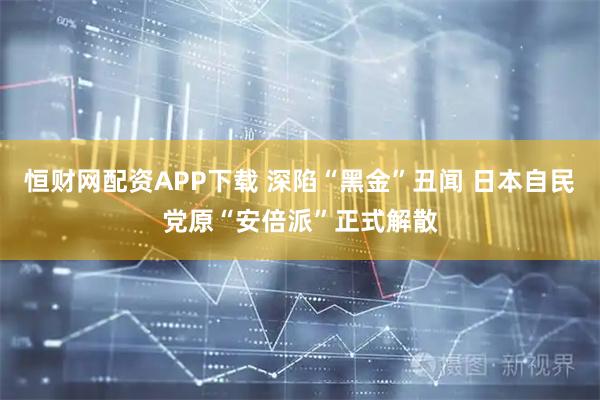 恒财网配资APP下载 深陷“黑金”丑闻 日本自民党原“安倍派”正式解散