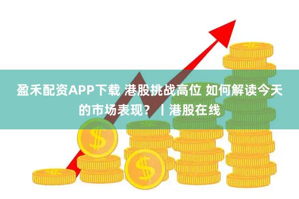 盈禾配资APP下载 港股挑战高位 如何解读今天的市场表现？丨港股在线