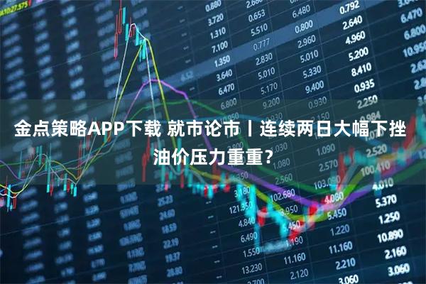 金点策略APP下载 就市论市丨连续两日大幅下挫 油价压力重重？