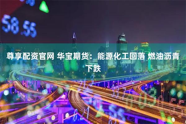尊享配资官网 华宝期货：能源化工回落 燃油沥青下跌