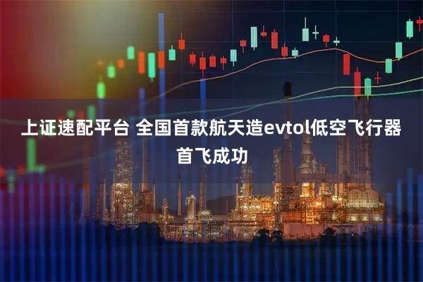 上证速配平台 全国首款航天造evtol低空飞行器首飞成功
