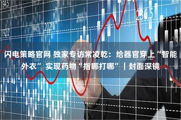 闪电策略官网 独家专访常凌乾：给器官穿上“智能外衣” 实现药物“指哪打哪”｜封面深镜