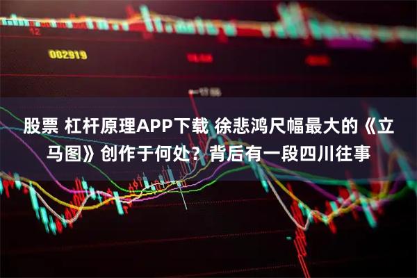 股票 杠杆原理APP下载 徐悲鸿尺幅最大的《立马图》创作于何处？背后有一段四川往事