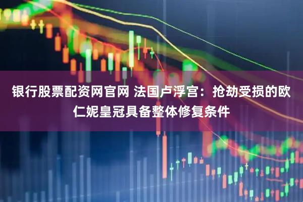 银行股票配资网官网 法国卢浮宫：抢劫受损的欧仁妮皇冠具备整体修复条件