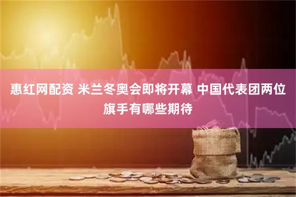 惠红网配资 米兰冬奥会即将开幕 中国代表团两位旗手有哪些期待