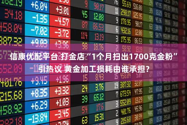 信康优配平台 打金店“1个月扫出1700克金粉”引热议 黄金加工损耗由谁承担？