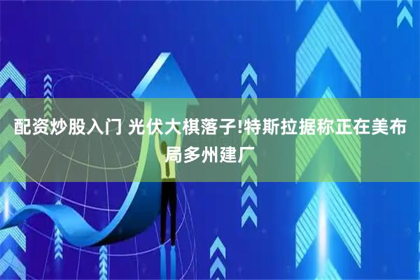 配资炒股入门 光伏大棋落子!特斯拉据称正在美布局多州建厂