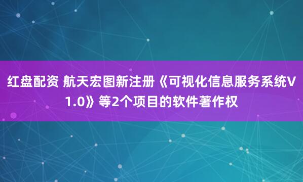 红盘配资 航天宏图新注册《可视化信息服务系统V1.0》等2个项目的软件著作权