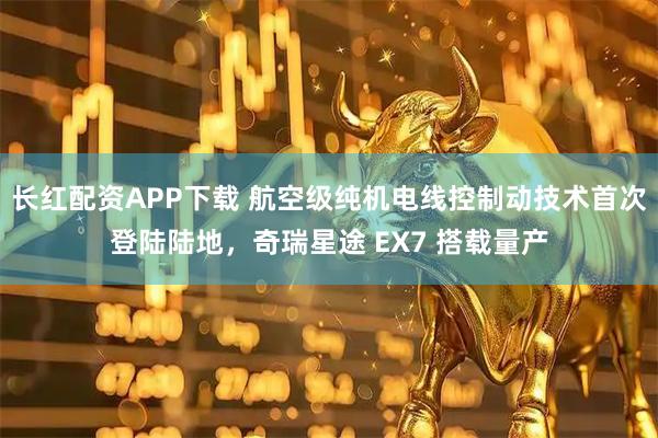 长红配资APP下载 航空级纯机电线控制动技术首次登陆陆地，奇瑞星途 EX7 搭载量产