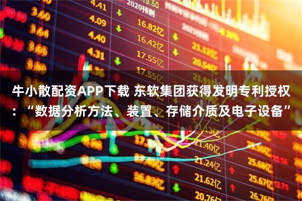 牛小散配资APP下载 东软集团获得发明专利授权：“数据分析方法、装置、存储介质及电子设备”