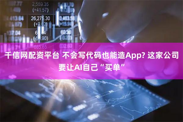千信网配资平台 不会写代码也能造App? 这家公司要让AI自己“买单”