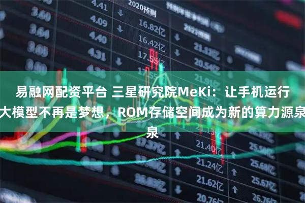易融网配资平台 三星研究院MeKi：让手机运行大模型不再是梦想，ROM存储空间成为新的算力源泉