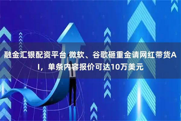 融金汇银配资平台 微软、谷歌砸重金请网红带货AI，单条内容报价可达10万美元