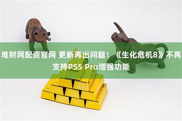 堆财网配资官网 更新再出问题！《生化危机8》不再支持PS5 Pro增强功能